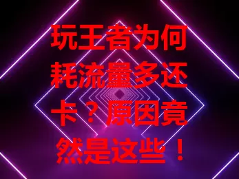 玩王者为何耗流量多还卡？原因竟然是这些！