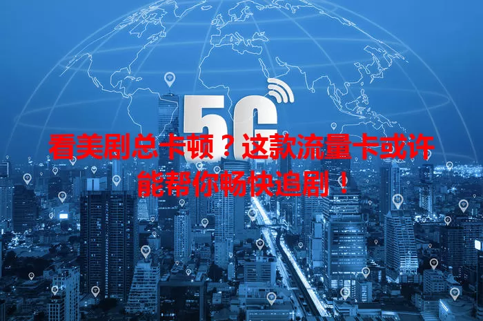 看美剧总卡顿？这款流量卡或许能帮你畅快追剧！