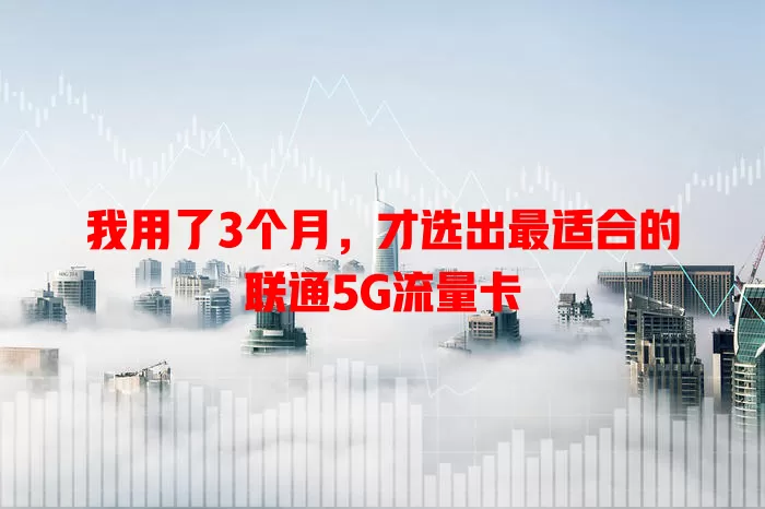 我用了3个月，才选出最适合的联通5G流量卡