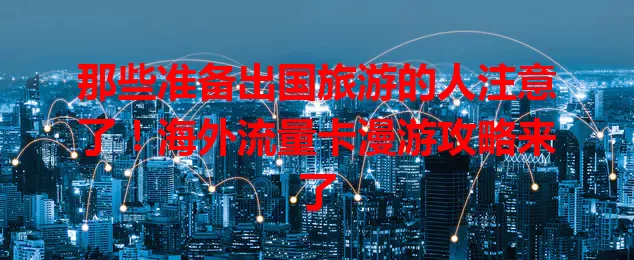 那些准备出国旅游的人注意了！海外流量卡漫游攻略来了