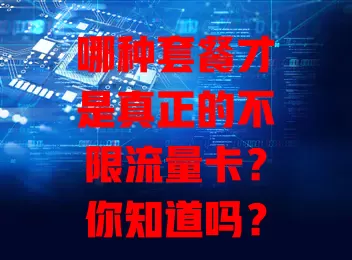 哪种套餐才是真正的不限流量卡？你知道吗？