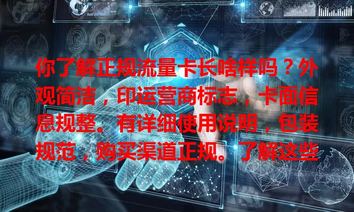 你了解正规流量卡长啥样吗？外观简洁，印运营商标志，卡面信息规整。有详细使用说明，包装规范，购买渠道正规。了解这些，选卡更靠谱，享稳定便捷网络服务