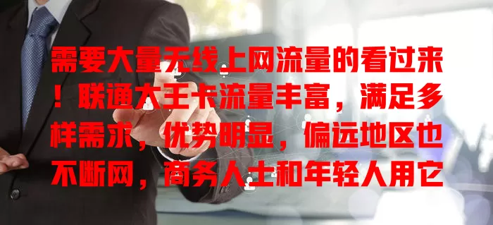 需要大量无线上网流量的看过来！联通大王卡流量丰富，满足多样需求，优势明显，偏远地区也不断网，商务人士和年轻人用它超便捷，是追求高效网络生活的理想之选