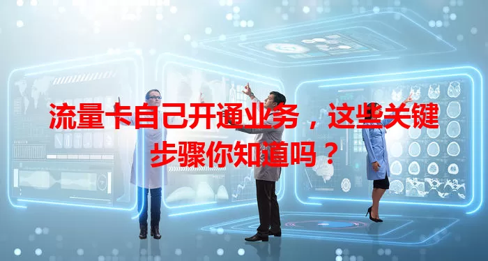 流量卡自己开通业务，这些关键步骤你知道吗？