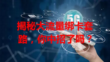 揭秘大流量绑卡套路，你中招了吗？