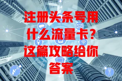 注册头条号用什么流量卡？这篇攻略给你答案