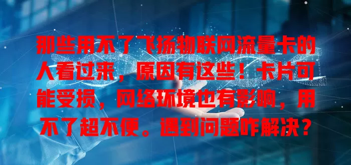 那些用不了飞扬物联网流量卡的人看过来，原因有这些！卡片可能受损，网络环境也有影响，用不了超不便。遇到问题咋解决？自查后联系客服。这问题得重视，运营商也该加强保障