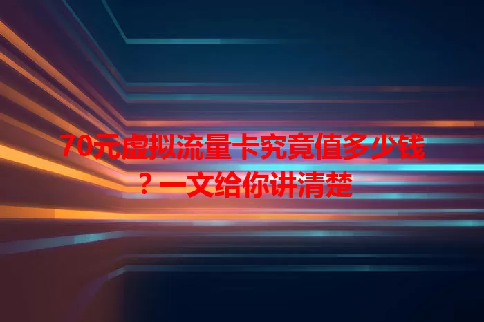 70元虚拟流量卡究竟值多少钱？一文给你讲清楚