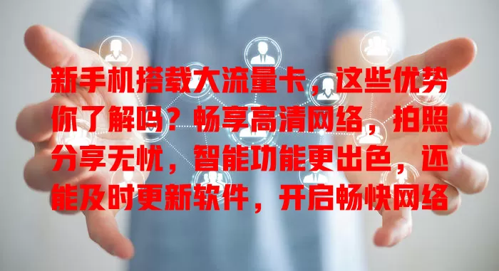新手机搭载大流量卡，这些优势你了解吗？畅享高清网络，拍照分享无忧，智能功能更出色，还能及时更新软件，开启畅快网络生活！