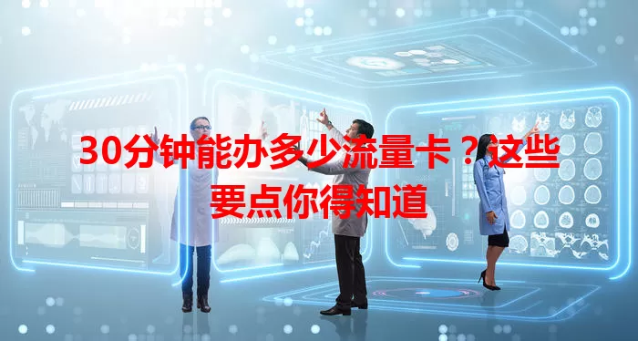 30分钟能办多少流量卡？这些要点你得知道