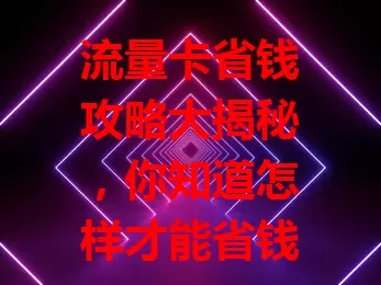 流量卡省钱攻略大揭秘，你知道怎样才能省钱吗？