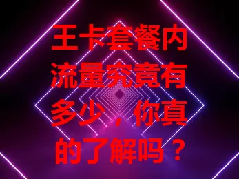 王卡套餐内流量究竟有多少，你真的了解吗？