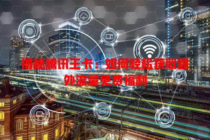 揭秘腾讯王卡：如何轻松获取额外流量免费福利