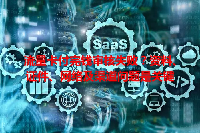 流量卡付完钱审核失败？资料、证件、网络及渠道问题是关键