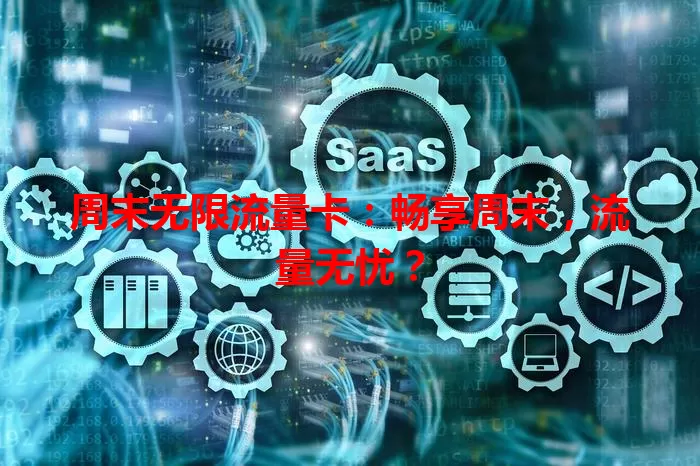 周末无限流量卡：畅享周末，流量无忧？