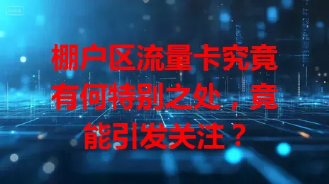 棚户区流量卡究竟有何特别之处，竟能引发关注？