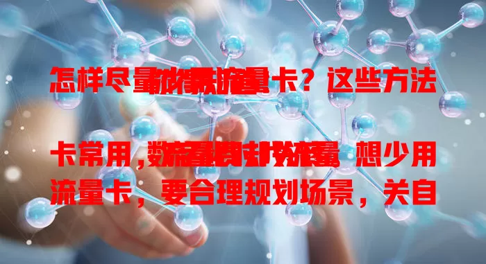 怎样尽量少用流量卡？这些方法你得知道！

数字化时代流量卡常用，流量费却头疼。想少用流量卡，要合理规划场景，关自动同步，关注应用更新，设好网络连接，定期查流量，多管齐下免费用高困扰 。
