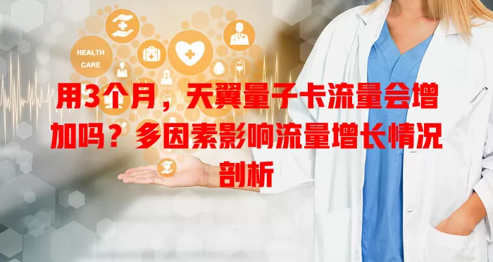 用3个月，天翼量子卡流量会增加吗？多因素影响流量增长情况剖析