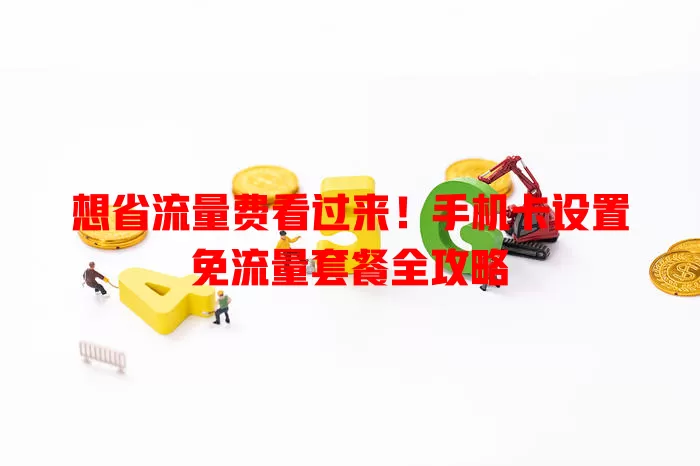 想省流量费看过来！手机卡设置免流量套餐全攻略