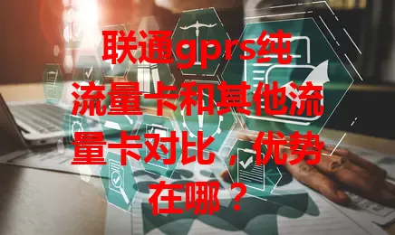联通gprs纯流量卡和其他流量卡对比，优势在哪？