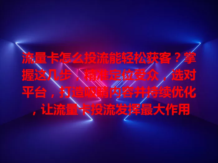 流量卡怎么投流能轻松获客？掌握这几步，精准定位受众，选对平台，打造吸睛内容并持续优化，让流量卡投流发挥最大作用