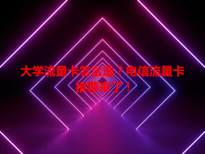 大学流量卡怎么选？电信流量卡推荐来了！