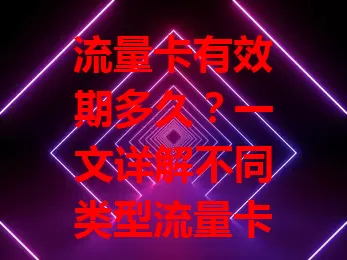 流量卡有效期多久？一文详解不同类型流量卡有效期及影响因素