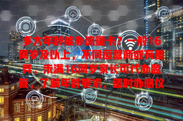 多大年龄能办流量卡？一般16周岁及以上，不同运营商或有差异，未满16周岁家长可代办监管，了解年龄要求，适时办心仪流量卡畅享网络生活