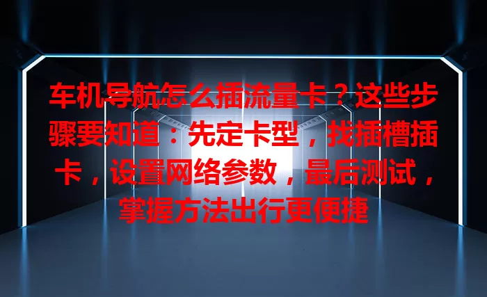 车机导航怎么插流量卡？这些步骤要知道：先定卡型，找插槽插卡，设置网络参数，最后测试，掌握方法出行更便捷