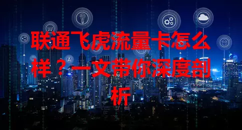 联通飞虎流量卡怎么样？一文带你深度剖析