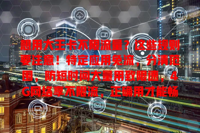 想用大王卡不限流量？这些规则要注意！特定应用免流，分清范围，防短时间大量用致限速，4G网络享不限流，正确用才能畅享便利