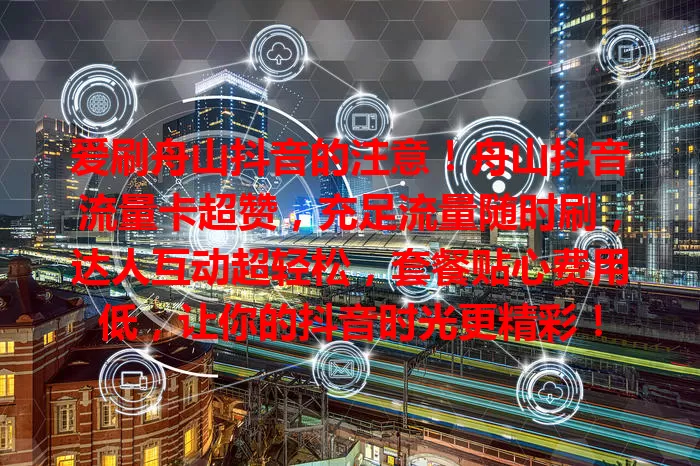 爱刷舟山抖音的注意！舟山抖音流量卡超赞，充足流量随时刷，达人互动超轻松，套餐贴心费用低，让你的抖音时光更精彩！