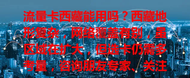 流量卡西藏能用吗？西藏地形复杂，网络覆盖有别，虽区域在扩大，但选卡仍需多考量，咨询朋友专家、关注官方信息，综合判断能否满足上网需求