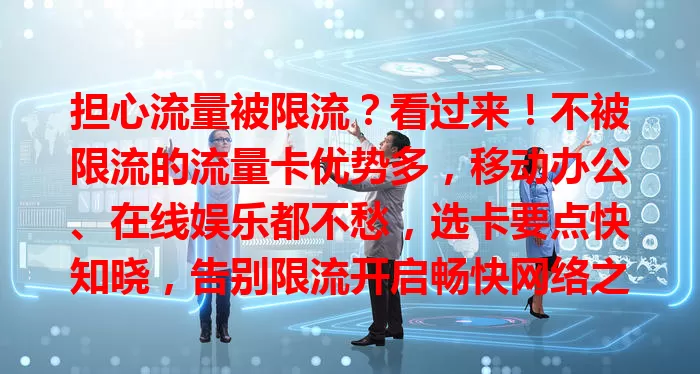 担心流量被限流？看过来！不被限流的流量卡优势多，移动办公、在线娱乐都不愁，选卡要点快知晓，告别限流开启畅快网络之旅