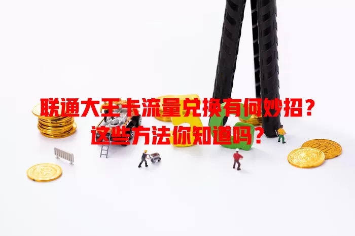 联通大王卡流量兑换有何妙招？这些方法你知道吗？