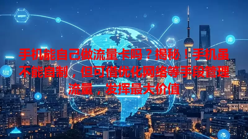 手机能自己做流量卡吗？揭秘！手机虽不能自制，但可借优化网络等手段管理流量，发挥最大价值