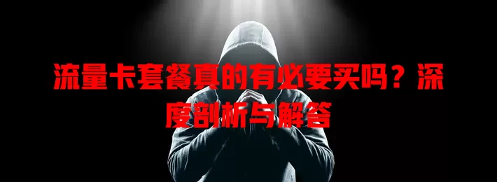 流量卡套餐真的有必要买吗？深度剖析与解答