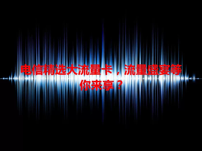 电信精选大流量卡，流量盛宴等你来享？