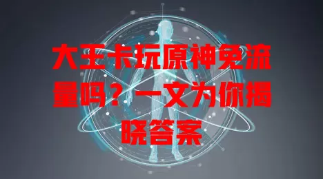 大王卡玩原神免流量吗？一文为你揭晓答案