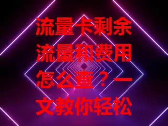 流量卡剩余流量和费用怎么查？一文教你轻松搞定！