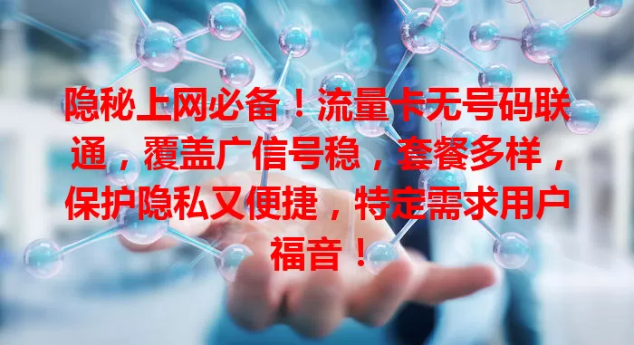 隐秘上网必备！流量卡无号码联通，覆盖广信号稳，套餐多样，保护隐私又便捷，特定需求用户福音！
