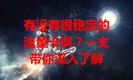 有没有很稳定的流量卡啊？一文带你深入了解