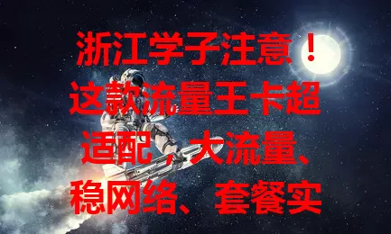 浙江学子注意！这款流量王卡超适配，大流量、稳网络、套餐实惠，让校园生活更精彩便捷