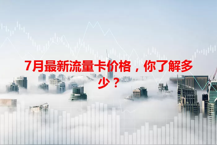 7月最新流量卡价格，你了解多少？
