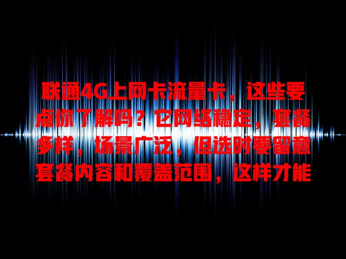 联通4G上网卡流量卡，这些要点你了解吗？它网络稳定，套餐多样，场景广泛，但选时要留意套餐内容和覆盖范围，这样才能挑到适合的，畅享便捷网络生活