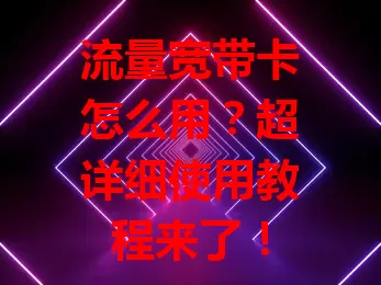 流量宽带卡怎么用？超详细使用教程来了！
