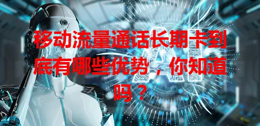 移动流量通话长期卡到底有哪些优势，你知道吗？
