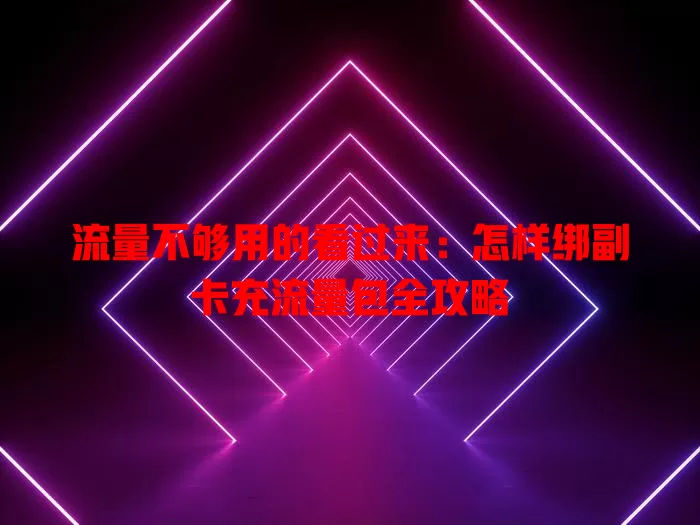 流量不够用的看过来：怎样绑副卡充流量包全攻略