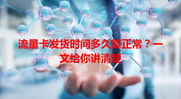 流量卡发货时间多久算正常？一文给你讲清楚