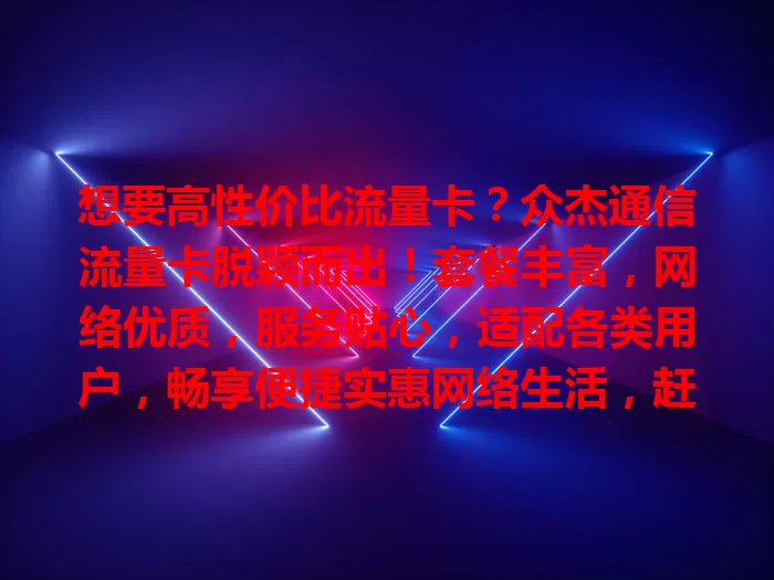 想要高性价比流量卡？众杰通信流量卡脱颖而出！套餐丰富，网络优质，服务贴心，适配各类用户，畅享便捷实惠网络生活，赶紧来看看！